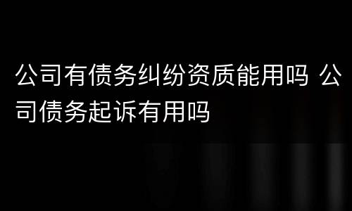 公司有债务纠纷资质能用吗 公司债务起诉有用吗