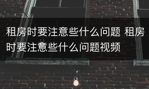 租房时要注意些什么问题 租房时要注意些什么问题视频