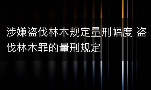 涉嫌盗伐林木规定量刑幅度 盗伐林木罪的量刑规定