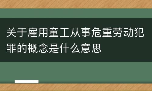 关于雇用童工从事危重劳动犯罪的概念是什么意思