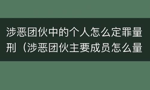 涉恶团伙中的个人怎么定罪量刑（涉恶团伙主要成员怎么量刑）