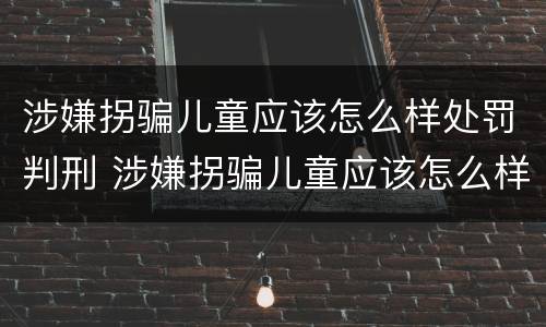 涉嫌拐骗儿童应该怎么样处罚判刑 涉嫌拐骗儿童应该怎么样处罚判刑多久