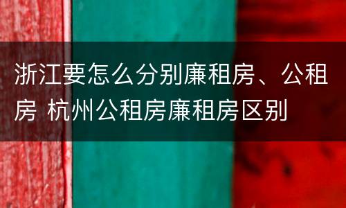 浙江要怎么分别廉租房、公租房 杭州公租房廉租房区别