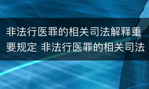 非法行医罪的相关司法解释重要规定 非法行医罪的相关司法解释重要规定是