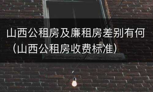 山西公租房及廉租房差别有何（山西公租房收费标准）