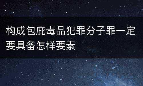 构成包庇毒品犯罪分子罪一定要具备怎样要素
