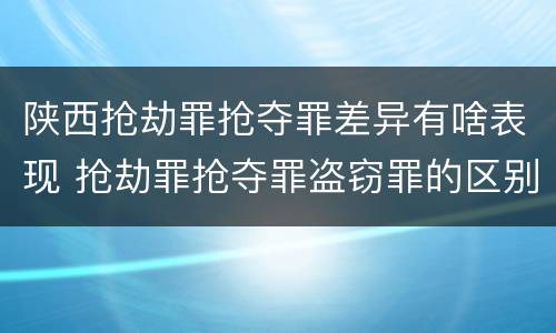 陕西抢劫罪抢夺罪差异有啥表现 抢劫罪抢夺罪盗窃罪的区别