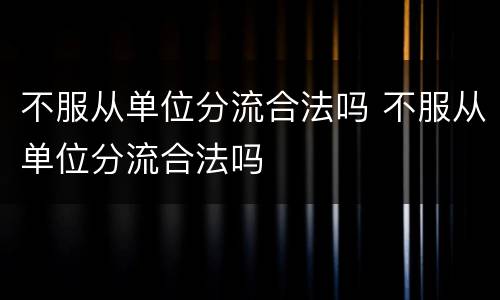 不服从单位分流合法吗 不服从单位分流合法吗