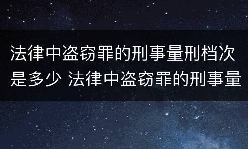 法律中盗窃罪的刑事量刑档次是多少 法律中盗窃罪的刑事量刑档次是多少啊