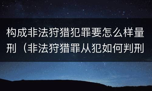 构成非法狩猎犯罪要怎么样量刑（非法狩猎罪从犯如何判刑）