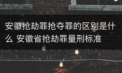 安徽抢劫罪抢夺罪的区别是什么 安徽省抢劫罪量刑标准
