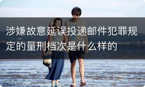 涉嫌故意延误投递邮件犯罪规定的量刑档次是什么样的