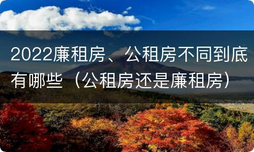 2022廉租房、公租房不同到底有哪些（公租房还是廉租房）