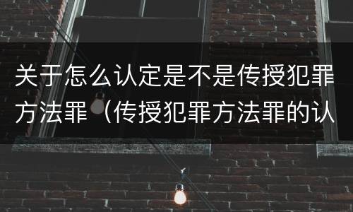 关于怎么认定是不是传授犯罪方法罪（传授犯罪方法罪的认定）