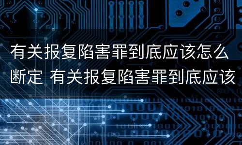 有关报复陷害罪到底应该怎么断定 有关报复陷害罪到底应该怎么断定的