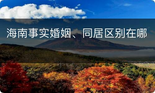 海南事实婚姻、同居区别在哪