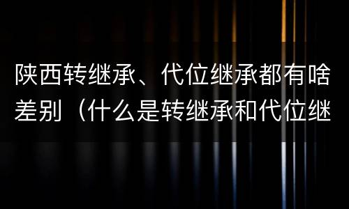 陕西转继承、代位继承都有啥差别（什么是转继承和代位继承）
