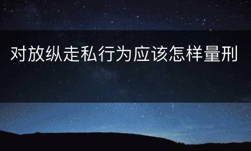 对放纵走私行为应该怎样量刑