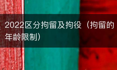 2022区分拘留及拘役（拘留的年龄限制）