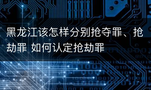 黑龙江该怎样分别抢夺罪、抢劫罪 如何认定抢劫罪