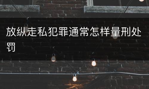放纵走私犯罪通常怎样量刑处罚