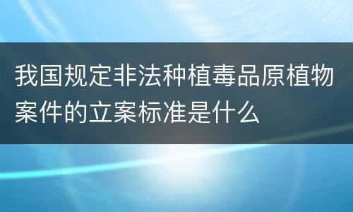 我国规定非法种植毒品原植物案件的立案标准是什么