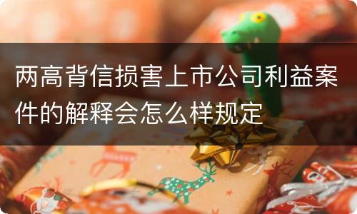两高背信损害上市公司利益案件的解释会怎么样规定