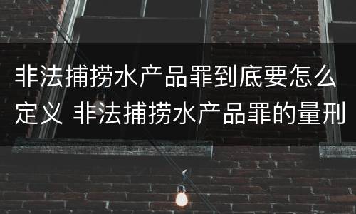 非法捕捞水产品罪到底要怎么定义 非法捕捞水产品罪的量刑标准