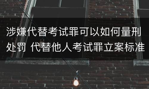 涉嫌代替考试罪可以如何量刑处罚 代替他人考试罪立案标准