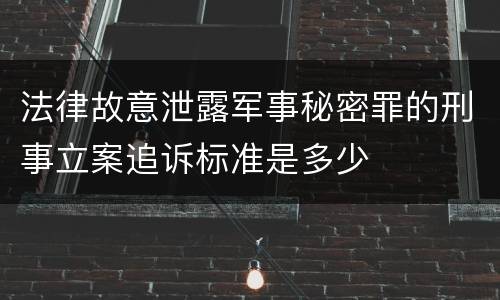法律故意泄露军事秘密罪的刑事立案追诉标准是多少