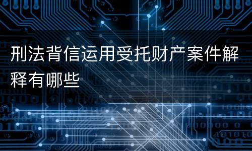 刑法背信运用受托财产案件解释有哪些