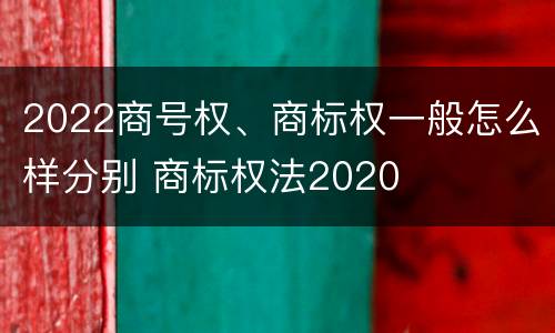 2022商号权、商标权一般怎么样分别 商标权法2020