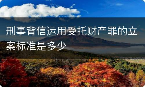 刑事背信运用受托财产罪的立案标准是多少