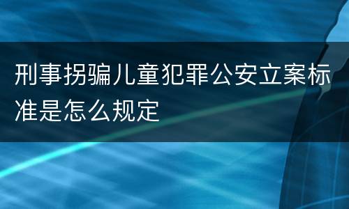 刑事拐骗儿童犯罪公安立案标准是怎么规定