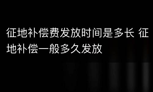 征地补偿费发放时间是多长 征地补偿一般多久发放