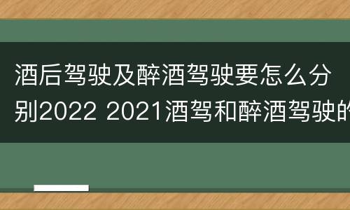 酒后驾驶及醉酒驾驶要怎么分别2022 2021酒驾和醉酒驾驶的标准