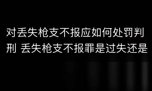 对丢失枪支不报应如何处罚判刑 丢失枪支不报罪是过失还是故意