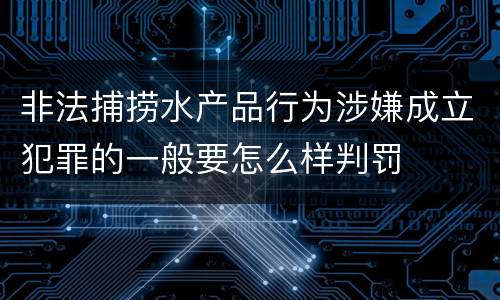 非法捕捞水产品行为涉嫌成立犯罪的一般要怎么样判罚