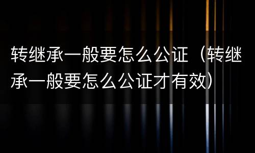 转继承一般要怎么公证（转继承一般要怎么公证才有效）