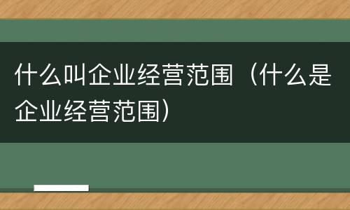 什么叫企业经营范围（什么是企业经营范围）
