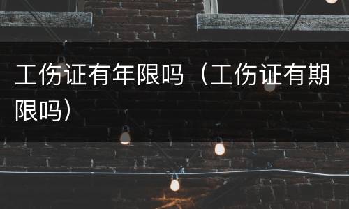 工伤证有年限吗（工伤证有期限吗）