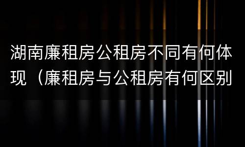 湖南廉租房公租房不同有何体现（廉租房与公租房有何区别）