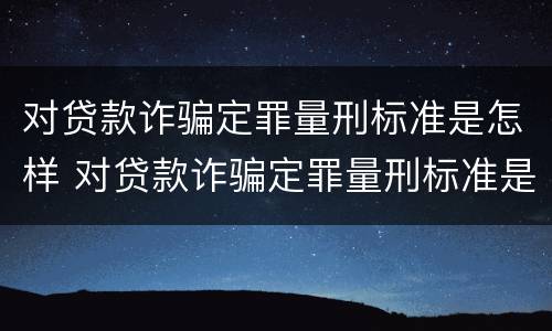 对贷款诈骗定罪量刑标准是怎样 对贷款诈骗定罪量刑标准是怎样的