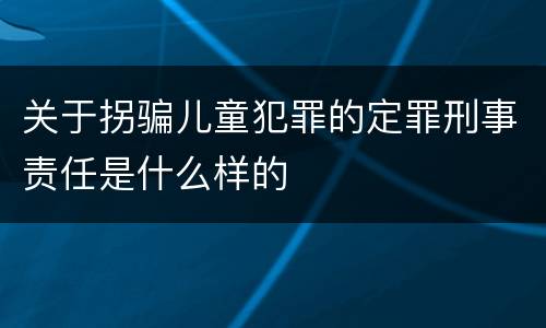 关于拐骗儿童犯罪的定罪刑事责任是什么样的