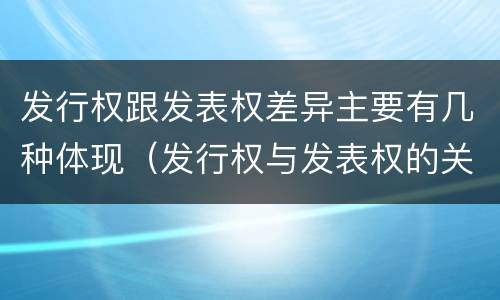 发行权跟发表权差异主要有几种体现（发行权与发表权的关系）