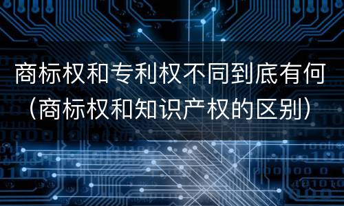 商标权和专利权不同到底有何（商标权和知识产权的区别）