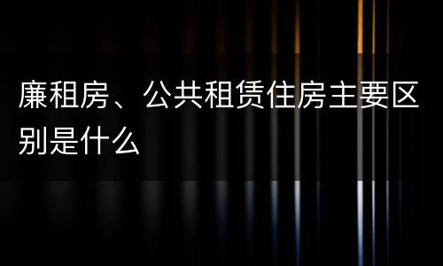 廉租房、公共租赁住房主要区别是什么