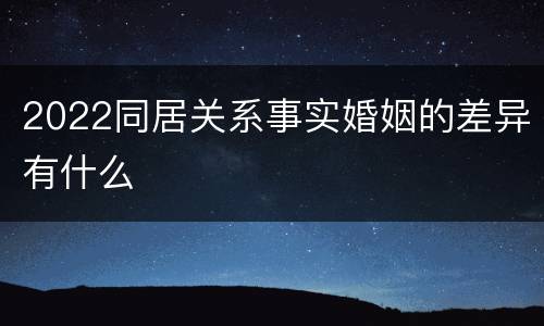 2022同居关系事实婚姻的差异有什么