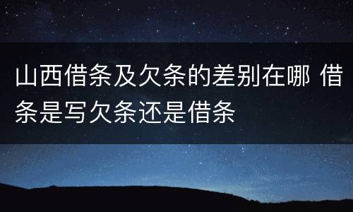 山西借条及欠条的差别在哪 借条是写欠条还是借条