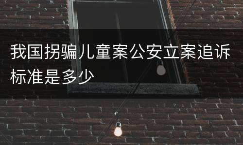 我国拐骗儿童案公安立案追诉标准是多少